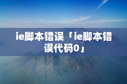 ie脚本错误「ie脚本错误代码0」 ie脚本错误「ie脚本错误代码0」