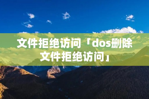 文件拒绝访问「dos删除文件拒绝访问」