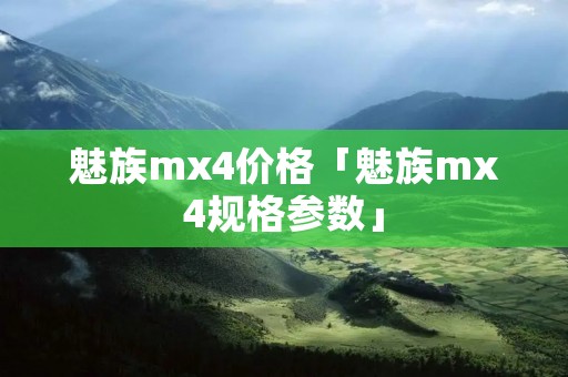 魅族mx4价格「魅族mx4规格参数」