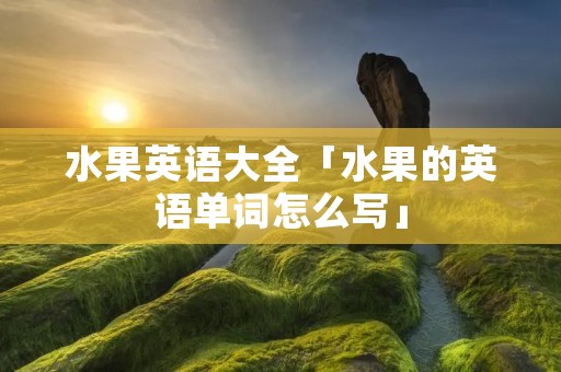 水果英语大全「水果的英语单词怎么写」