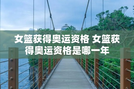 女篮获得奥运资格 女篮获得奥运资格是哪一年