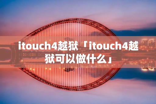 itouch4越狱「itouch4越狱可以做什么」