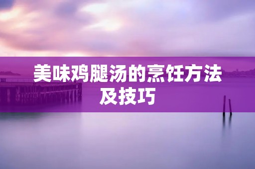 美味鸡腿汤的烹饪方法及技巧 美味鸡腿汤的烹饪方法及技巧