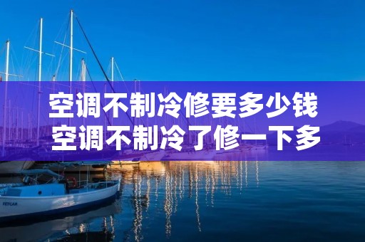 空调不制冷修要多少钱 空调不制冷了修一下多少钱