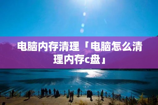 电脑内存清理「电脑怎么清理内存c盘」