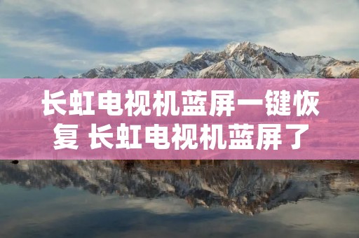 长虹电视机蓝屏一键恢复 长虹电视机蓝屏了怎样能调出画面 长虹电视机蓝屏一键恢复 长虹电视机蓝屏了怎样能调出画面