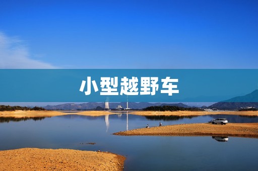 小型越野车：寻求极致冒险的绝佳选择