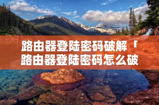路由器登陆密码破解「路由器登陆密码怎么破解」 路由器登陆密码破解「路由器登陆密码怎么破解」