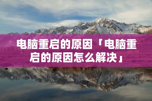 电脑重启的原因「电脑重启的原因怎么解决」