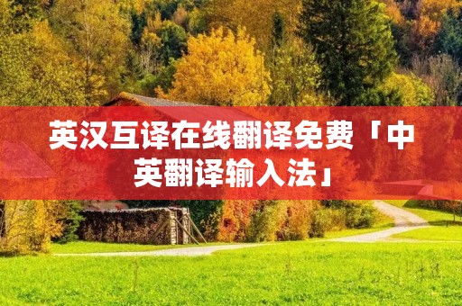 英汉互译在线翻译免费「中英翻译输入法」 英汉互译在线翻译免费「中英翻译输入法」