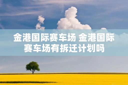 金港国际赛车场 金港国际赛车场有拆迁计划吗