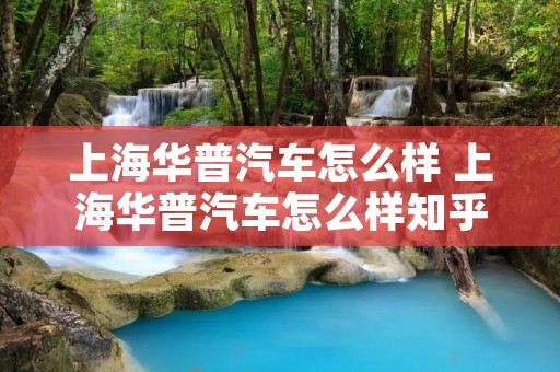 上海华普汽车怎么样 上海华普汽车怎么样知乎 上海华普汽车怎么样 上海华普汽车怎么样知乎