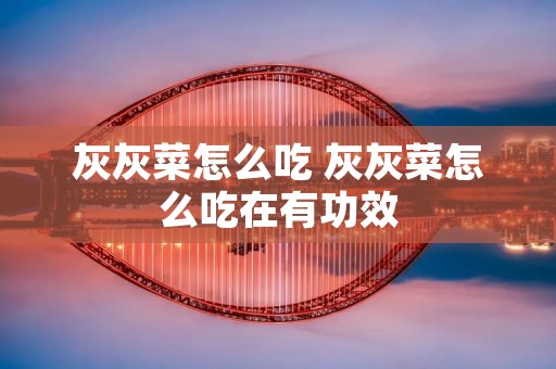 灰灰菜怎么吃 灰灰菜怎么吃在有功效
