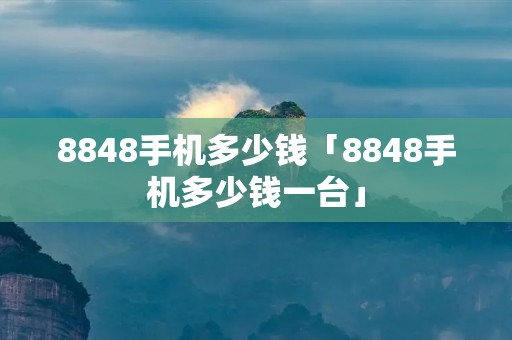 8848手机多少钱「8848手机多少钱一台」