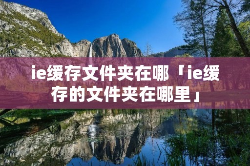 ie缓存文件夹在哪「ie缓存的文件夹在哪里」
