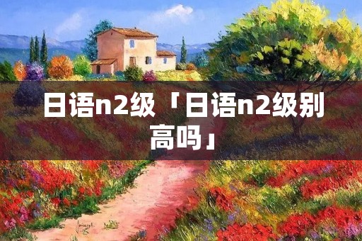 日语n2级「日语n2级别高吗」