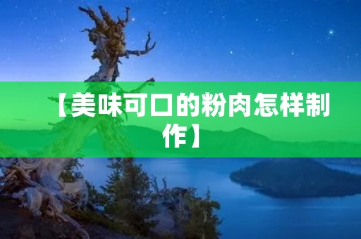 【美味可口的粉肉怎样制作】 【美味可口的粉肉怎样制作】