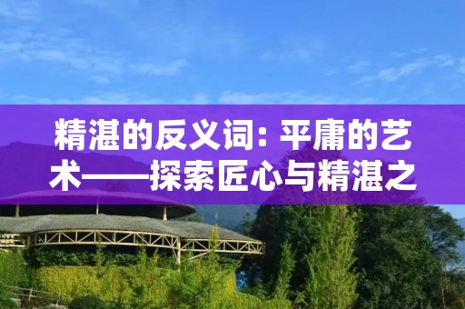 精湛的反义词: 平庸的艺术——探索匠心与精湛之间的细微差距