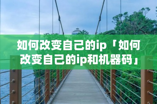 如何改变自己的ip「如何改变自己的ip和机器码」 如何改变自己的ip「如何改变自己的ip和机器码」