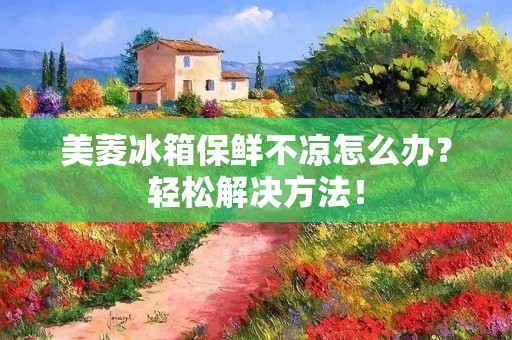 美菱冰箱保鲜不凉怎么办？轻松解决方法！