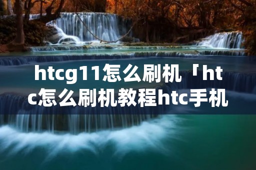 htcg11怎么刷机「htc怎么刷机教程htc手机」 htcg11怎么刷机「htc怎么刷机教程htc手机」