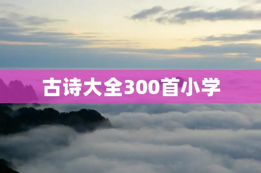 古诗大全300首小学:带你走进古代文化的奇妙世界