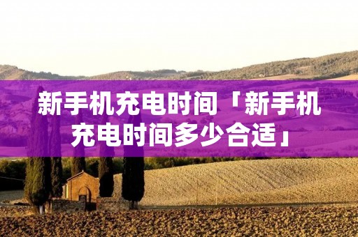 新手机充电时间「新手机充电时间多少合适」 新手机充电时间「新手机充电时间多少合适」