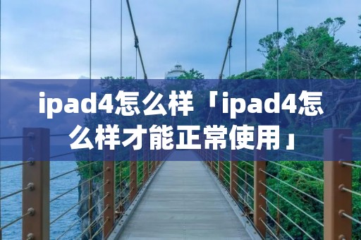 ipad4怎么样「ipad4怎么样才能正常使用」 ipad4怎么样「ipad4怎么样才能正常使用」