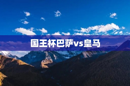国王杯巴萨vs皇马:经典对决再掀争霸战! 国王杯巴萨vs皇马:经典对决再掀争霸战!