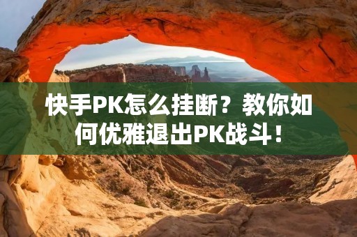 快手PK怎么挂断？教你如何优雅退出PK战斗！