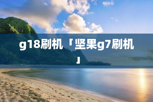 g18刷机「坚果g7刷机」 g18刷机「坚果g7刷机」