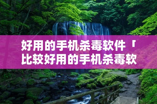 好用的手机杀毒软件「比较好用的手机杀毒软件」