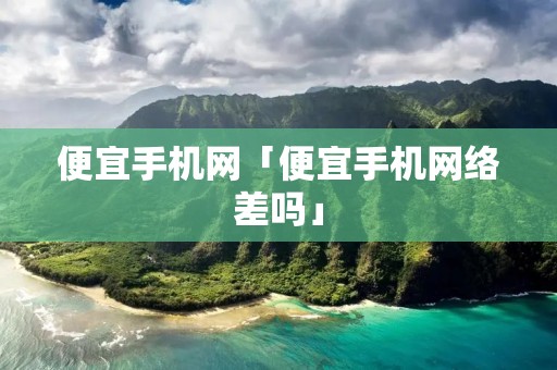 便宜手机网「便宜手机网络差吗」 便宜手机网「便宜手机网络差吗」