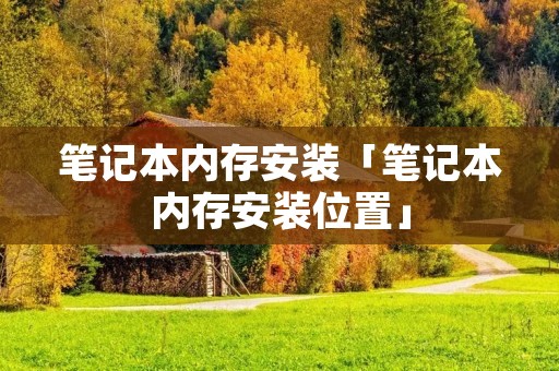笔记本内存安装「笔记本内存安装位置」 笔记本内存安装「笔记本内存安装位置」
