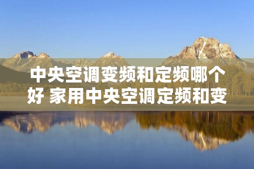 中央空调变频和定频哪个好 家用中央空调定频和变频哪个好 中央空调变频和定频哪个好 家用中央空调定频和变频哪个好