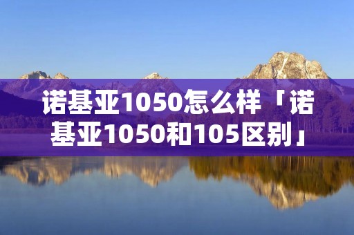 诺基亚1050怎么样「诺基亚1050和105区别」 诺基亚1050怎么样「诺基亚1050和105区别」