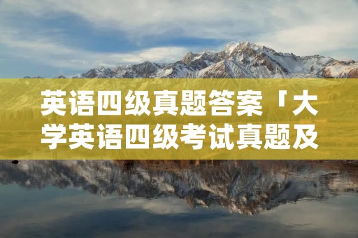 英语四级真题答案「大学英语四级考试真题及答案」