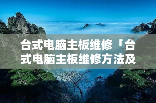 台式电脑主板维修「台式电脑主板维修方法及检修流程」 台式电脑主板维修「台式电脑主板维修方法及检修流程」