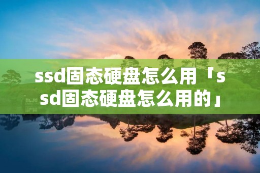 ssd固态硬盘怎么用「ssd固态硬盘怎么用的」