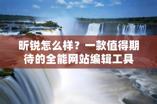 昕锐怎么样?一款值得期待的全能网站编辑工具 昕锐怎么样?一款值得期待的全能网站编辑工具