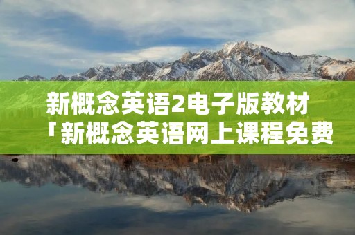 新概念英语2电子版教材「新概念英语网上课程免费」