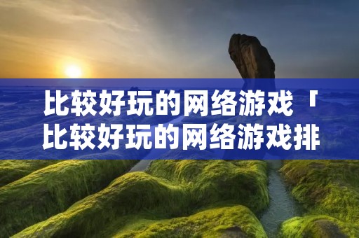 比较好玩的网络游戏「比较好玩的网络游戏排行榜」