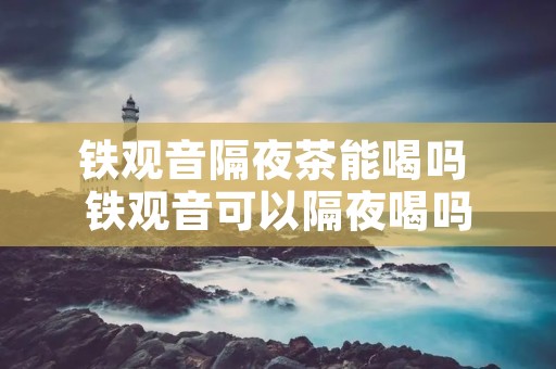 铁观音隔夜茶能喝吗 铁观音可以隔夜喝吗