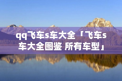 qq飞车s车大全「飞车s车大全图鉴 所有车型」 qq飞车s车大全「飞车s车大全图鉴 所有车型」