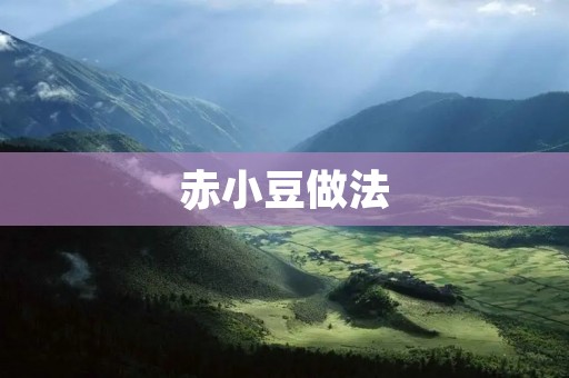 赤小豆做法:口感细腻,健康美味的家常佳肴 赤小豆做法:口感细腻,健康美味的家常佳肴