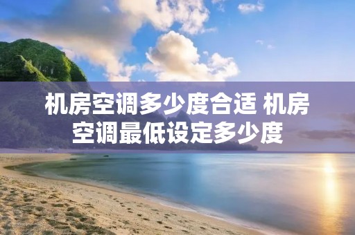 机房空调多少度合适 机房空调最低设定多少度 机房空调多少度合适 机房空调最低设定多少度