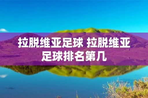 拉脱维亚足球 拉脱维亚足球排名第几