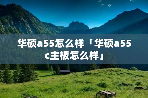 华硕a55怎么样「华硕a55c主板怎么样」 华硕a55怎么样「华硕a55c主板怎么样」