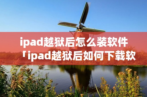 ipad越狱后怎么装软件「ipad越狱后如何下载软件」 ipad越狱后怎么装软件「ipad越狱后如何下载软件」