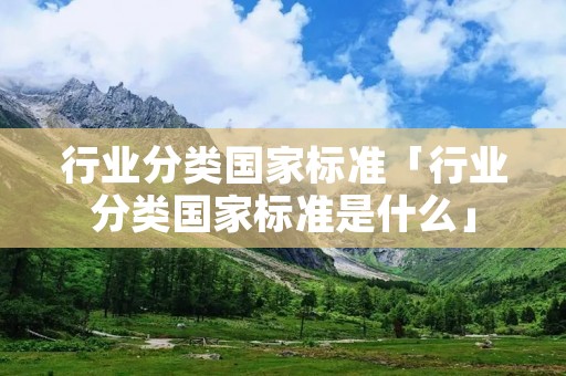 行业分类国家标准「行业分类国家标准是什么」 行业分类国家标准「行业分类国家标准是什么」